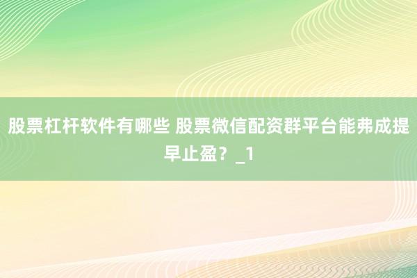 股票杠杆软件有哪些 股票微信配资群平台能弗成提早止盈？_1