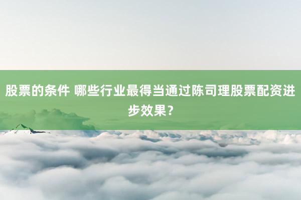 股票的条件 哪些行业最得当通过陈司理股票配资进步效果？