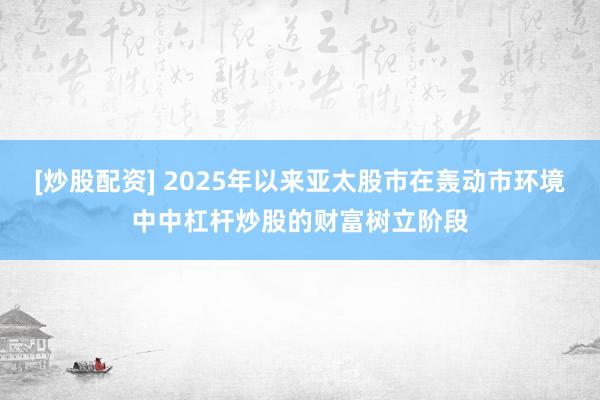 [炒股配资] 2025年以来亚太股市在轰动市环境中中杠杆炒股的财富树立阶段