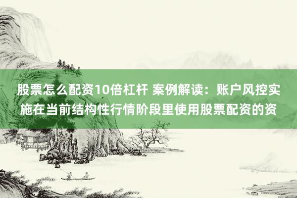 股票怎么配资10倍杠杆 案例解读：账户风控实施在当前结构性行情阶段里使用股票配资的资