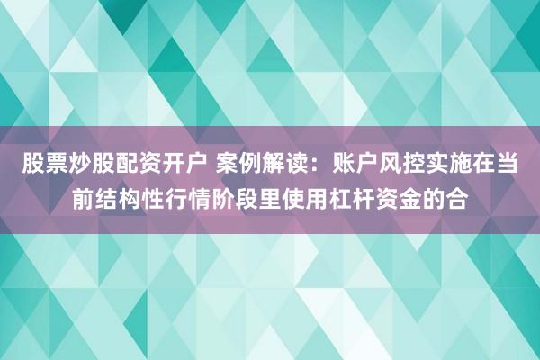 股票炒股配资开户 案例解读：账户风控实施在当前结构性行情阶段里使用杠杆资金的合