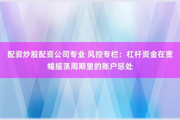 配资炒股配资公司专业 风控专栏：杠杆资金在宽幅摇荡周期里的账户惩处