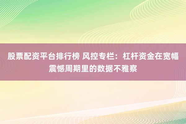 股票配资平台排行榜 风控专栏：杠杆资金在宽幅震憾周期里的数据不雅察