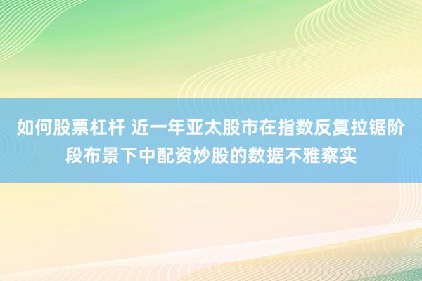 如何股票杠杆 近一年亚太股市在指数反复拉锯阶段布景下中配资炒股的数据不雅察实