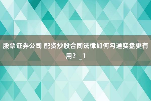 股票证券公司 配资炒股合同法律如何勾通实盘更有用？_1
