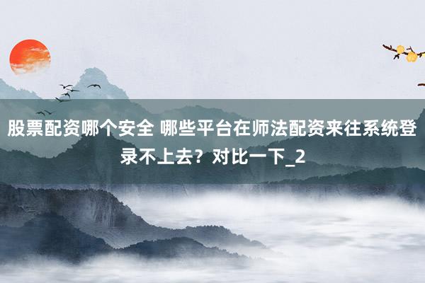 股票配资哪个安全 哪些平台在师法配资来往系统登录不上去？对比一下_2