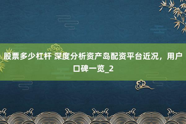 股票多少杠杆 深度分析资产岛配资平台近况，用户口碑一览_2